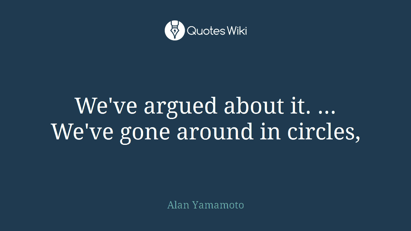 We've argued about it. ... We've gone around in circles,