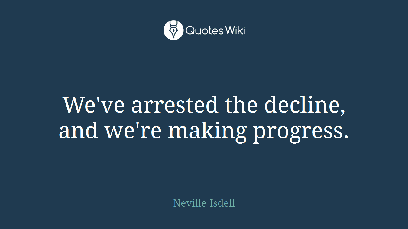 We've arrested the decline, and we're making progress.