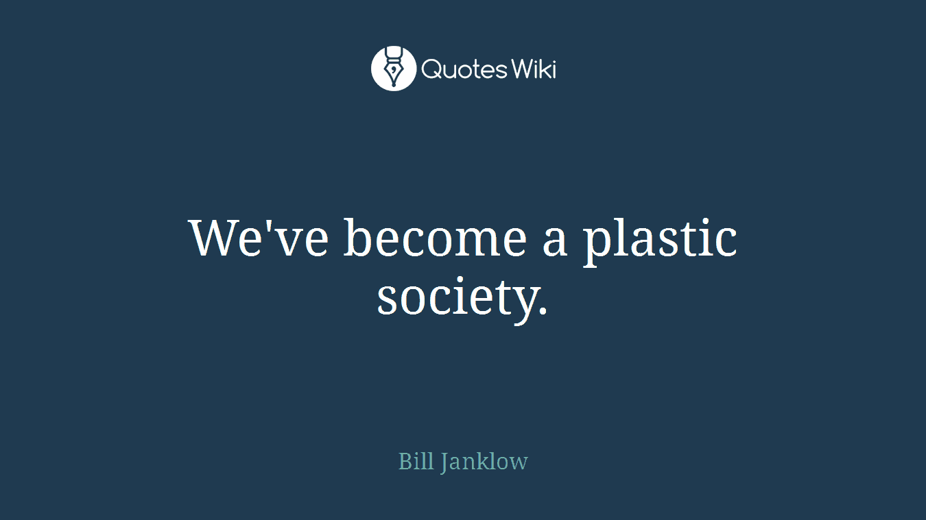 We've become a plastic society.