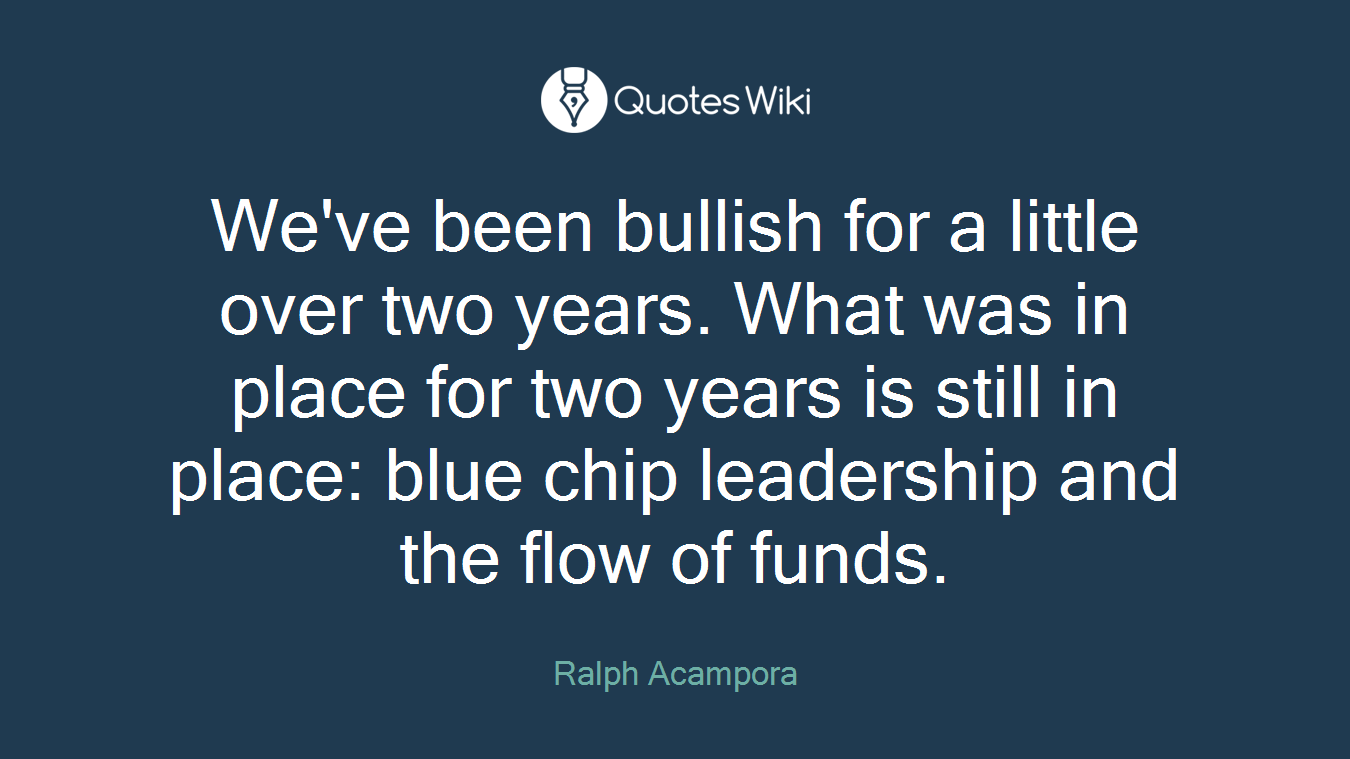 We've been bullish for a little over two years. What was in place for two years is still in place: blue chip leadership and the flow of funds.