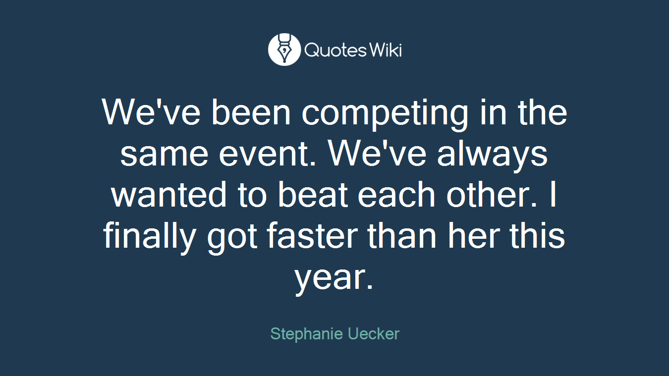 We've been competing in the same event. We've always wanted to beat each other. I finally got faster than her this year.