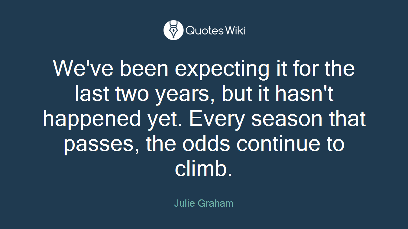 We've been expecting it for the last two years, but it hasn't happened yet. Every season that passes, the odds continue to climb.