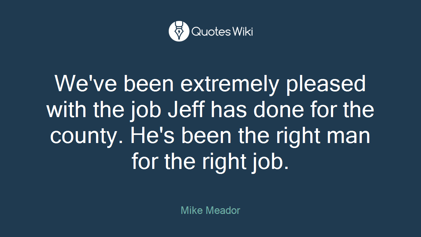 We've been extremely pleased with the job Jeff has done for the county. He's been the right man for the right job.