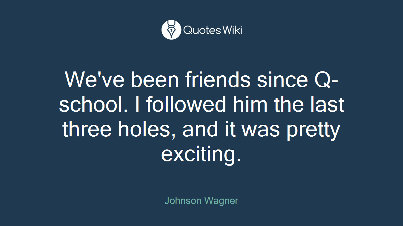 We've been friends since Q-school. I followed him the last three holes, and it was pretty exciting.