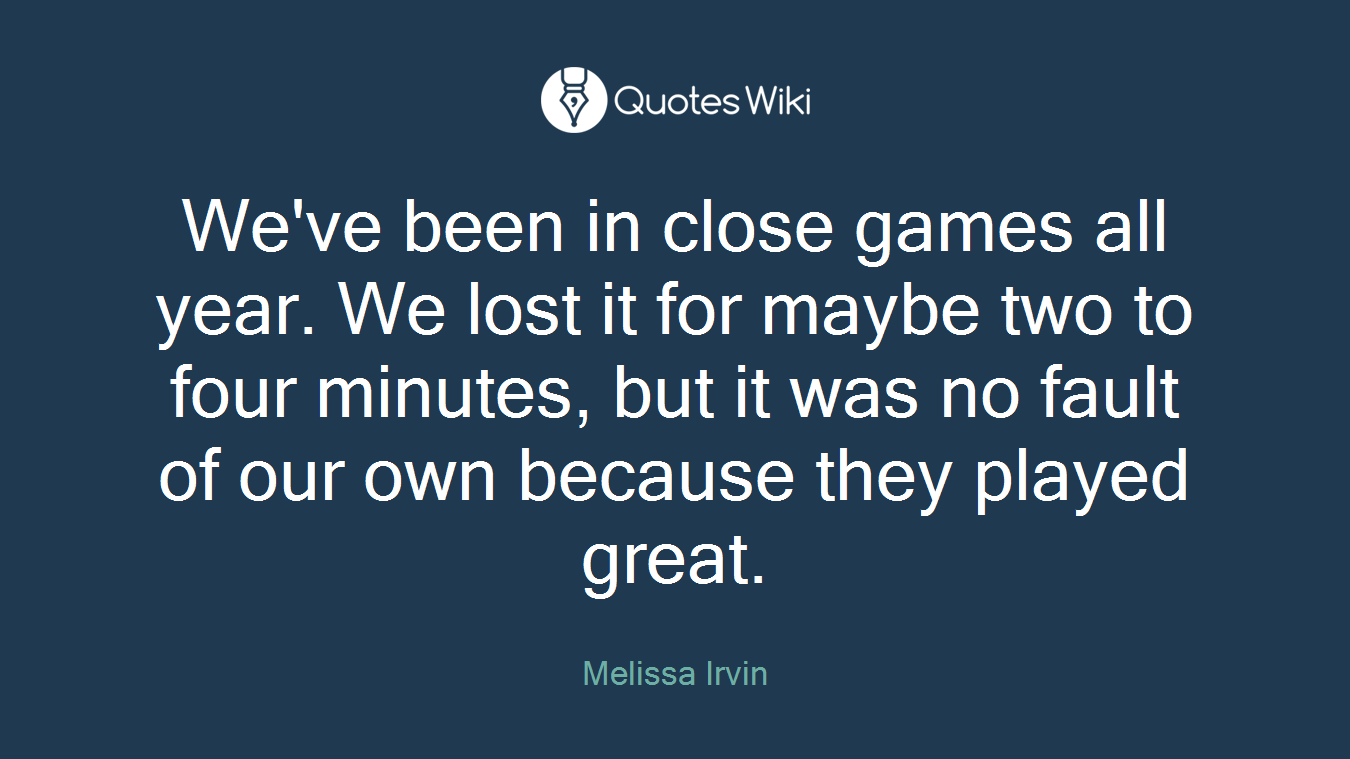 We've been in close games all year. We lost it for maybe two to four minutes, but it was no fault of our own because they played great.