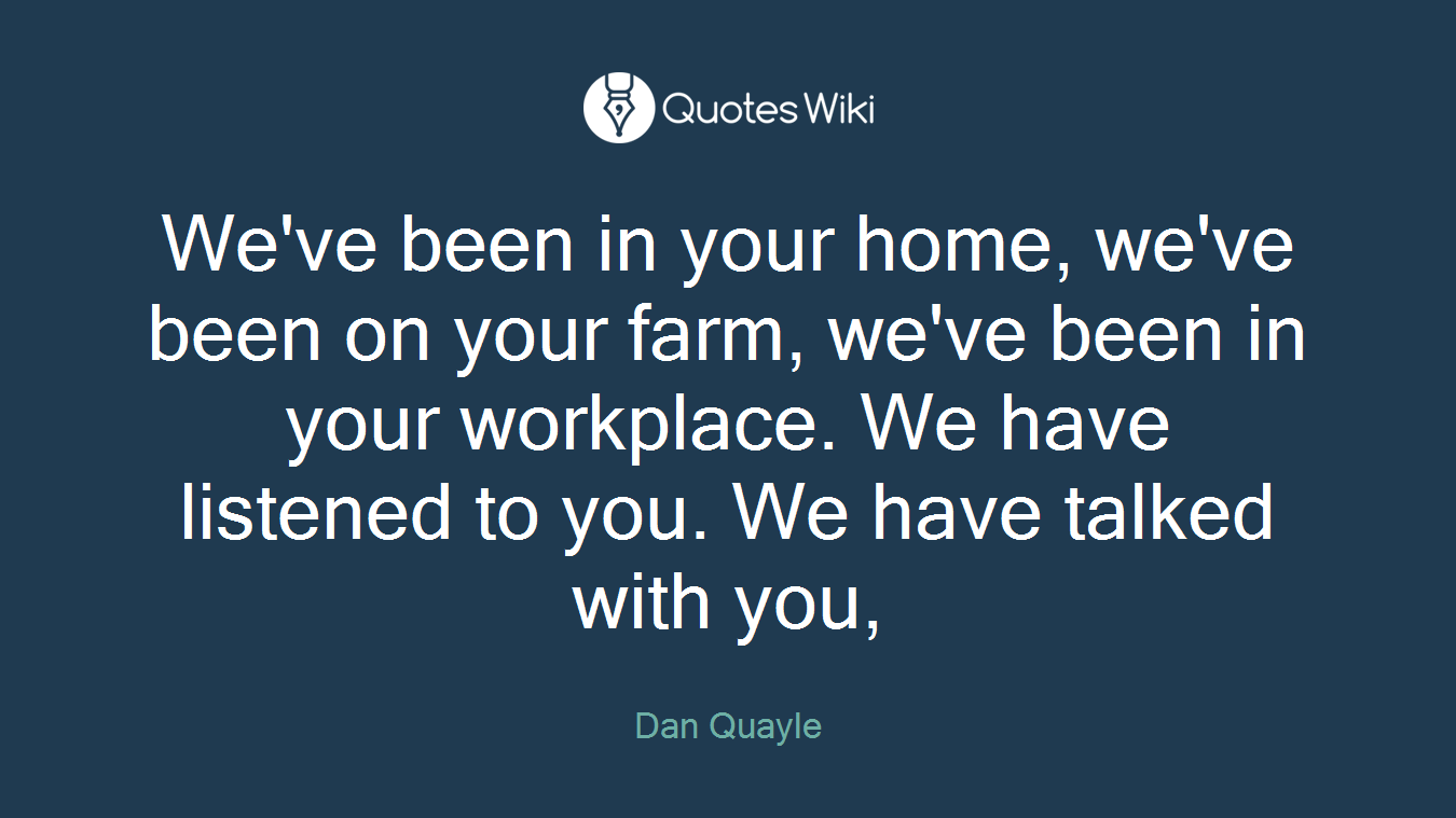 We've been in your home, we've been on your farm, we've been in your workplace. We have listened to you. We have talked with you,