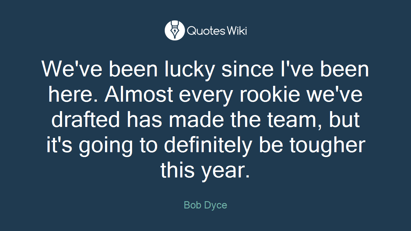 We've been lucky since I've been here. Almost every rookie we've drafted has made the team, but it's going to definitely be tougher this year.