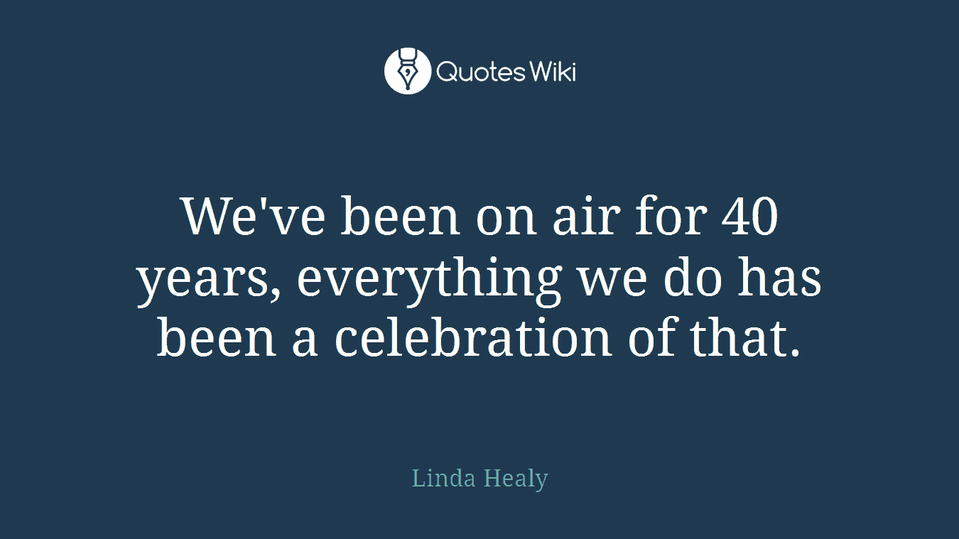 We've been on air for 40 years, everything we do has been a celebration of that.