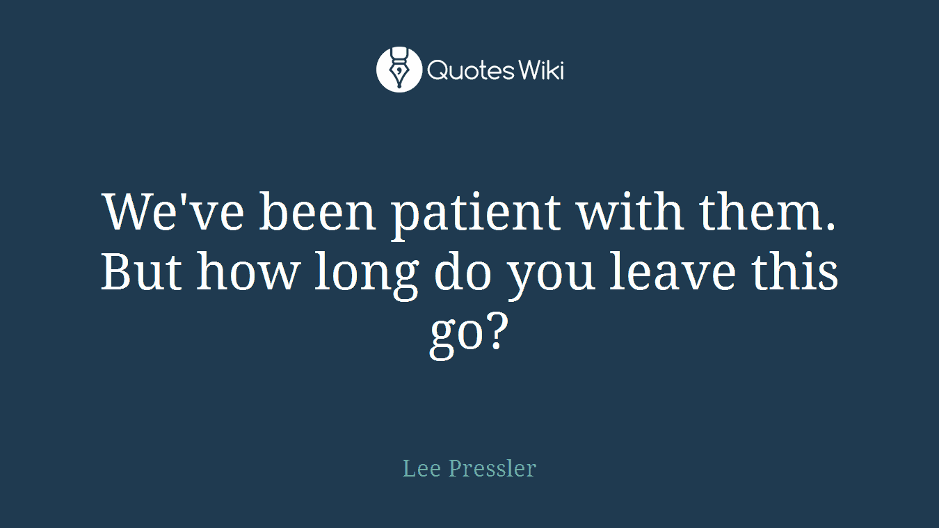 We've been patient with them. But how long do you leave this go?