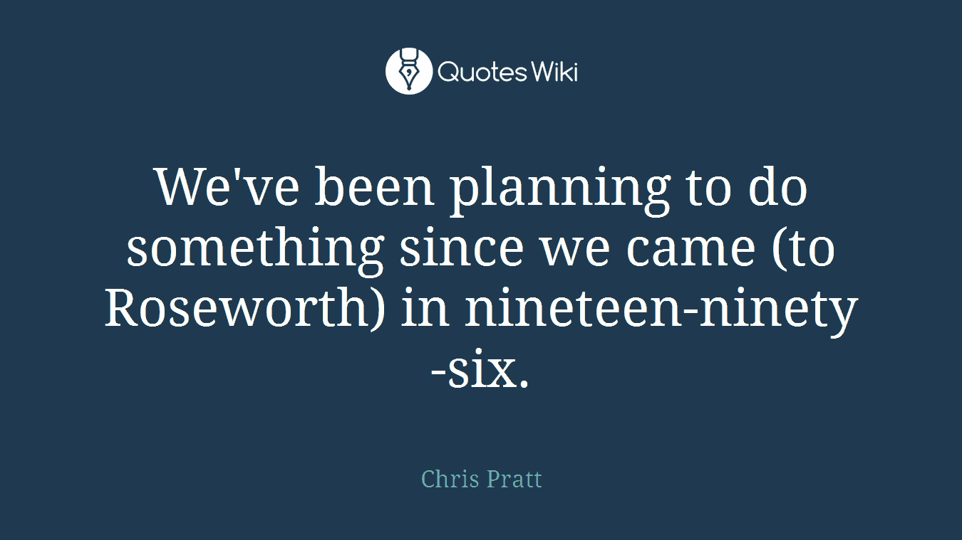 We've been planning to do something since we came (to Roseworth) in nineteen-ninety-six.