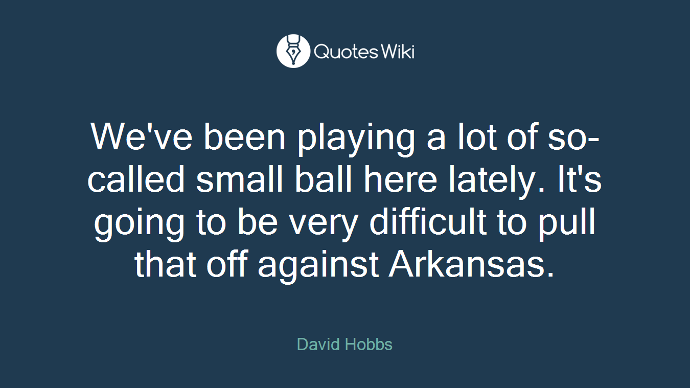 We've been playing a lot of so-called small ball here lately. It's going to be very difficult to pull that off against Arkansas.