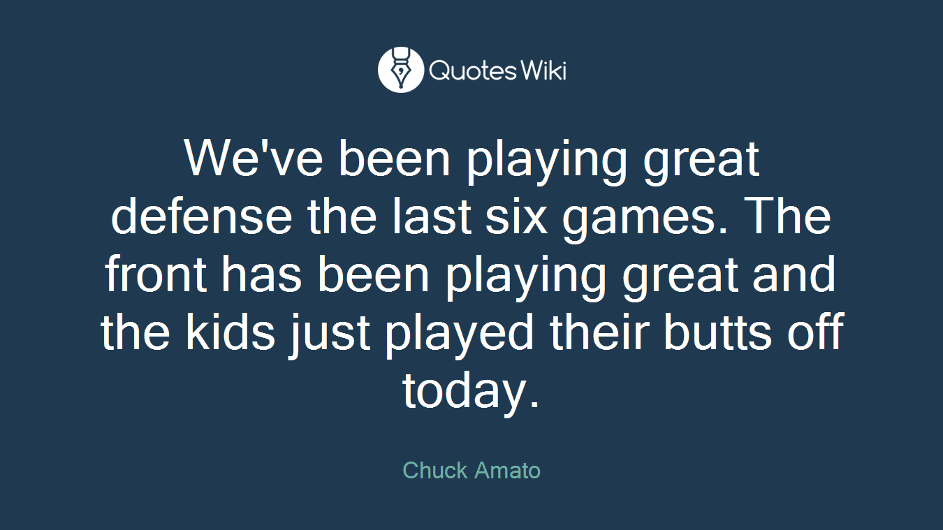 We've been playing great defense the last six games. The front has been playing great and the kids just played their butts off today.