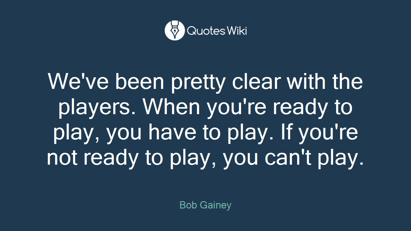 We've been pretty clear with the players. When you're ready to play, you have to play. If you're not ready to play, you can't play.