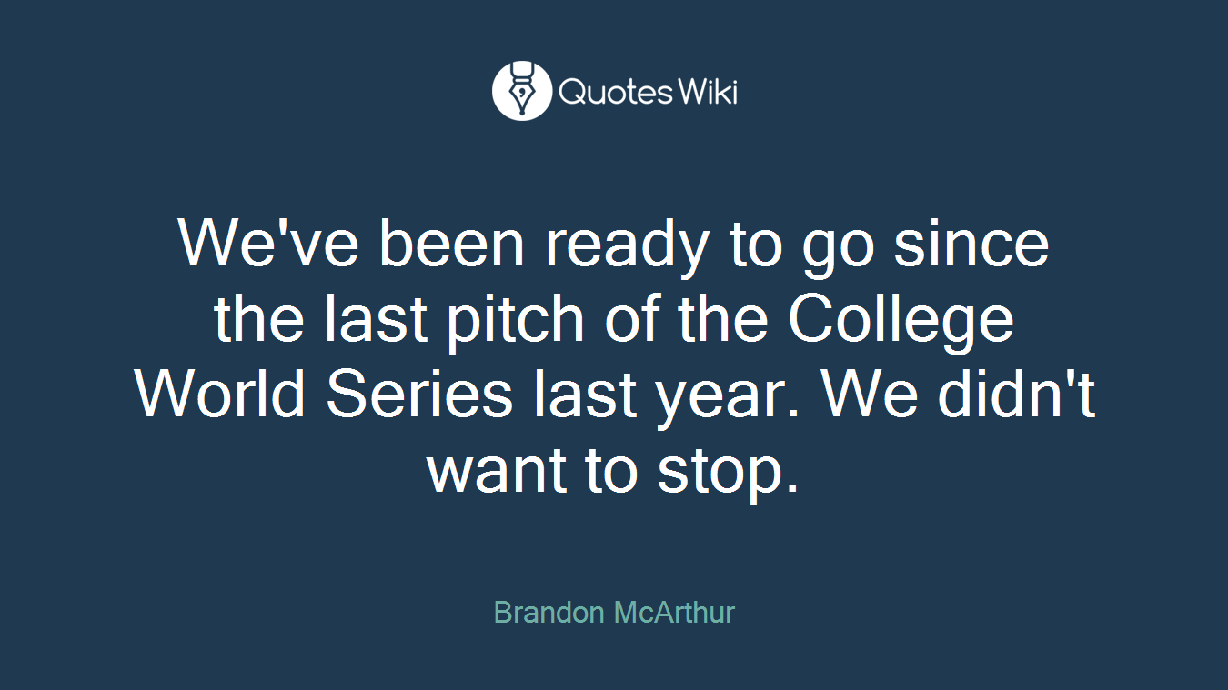We've been ready to go since the last pitch of the College World Series last year. We didn't want to stop.