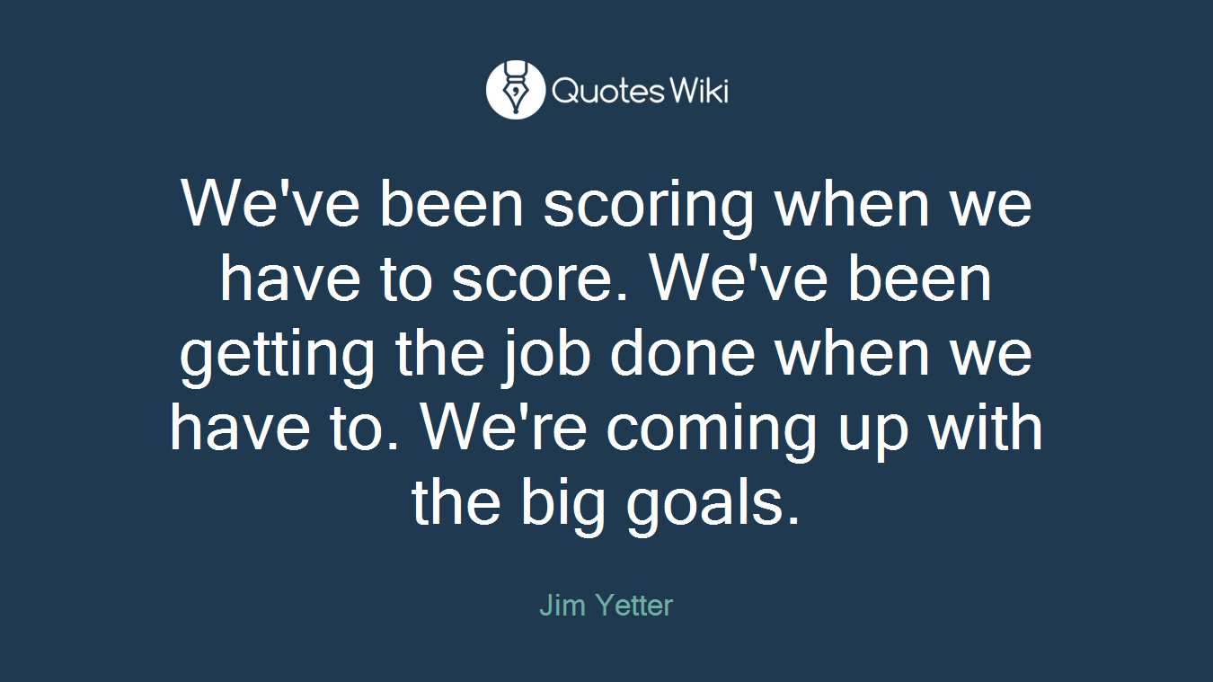 We've been scoring when we have to score. We've been getting the job done when we have to. We're coming up with the big goals.