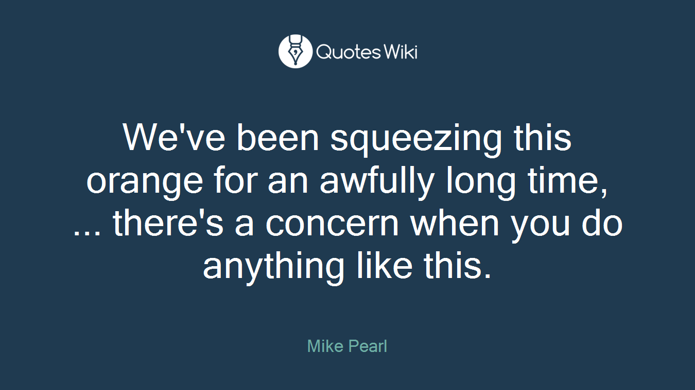 We've been squeezing this orange for an awfully long time, ... there's a concern when you do anything like this.