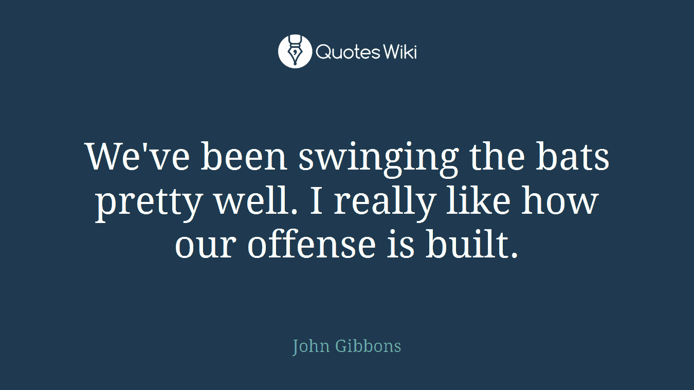 We've been swinging the bats pretty well. I really like how our offense is built.