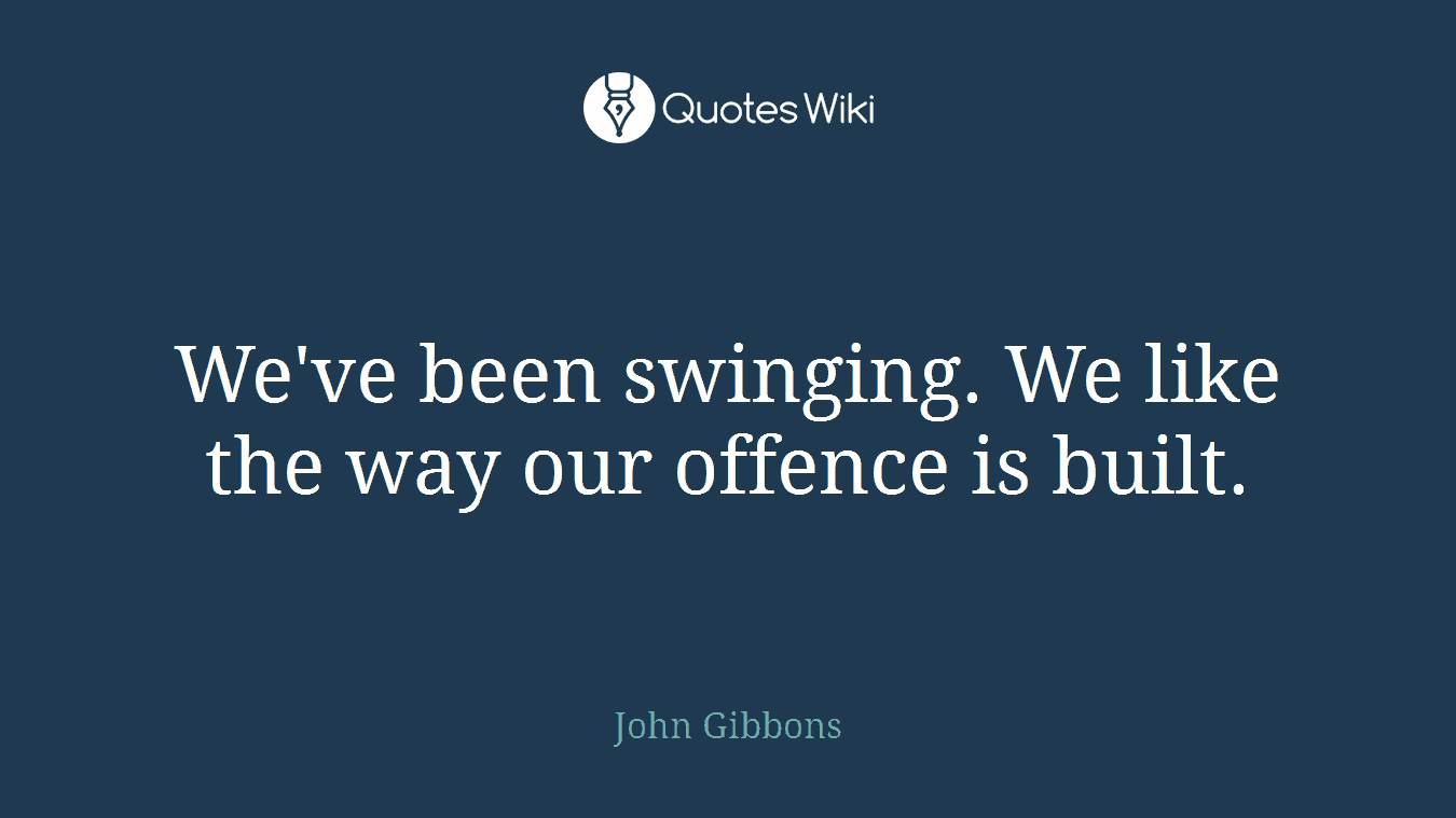 We've been swinging. We like the way our offence is built.