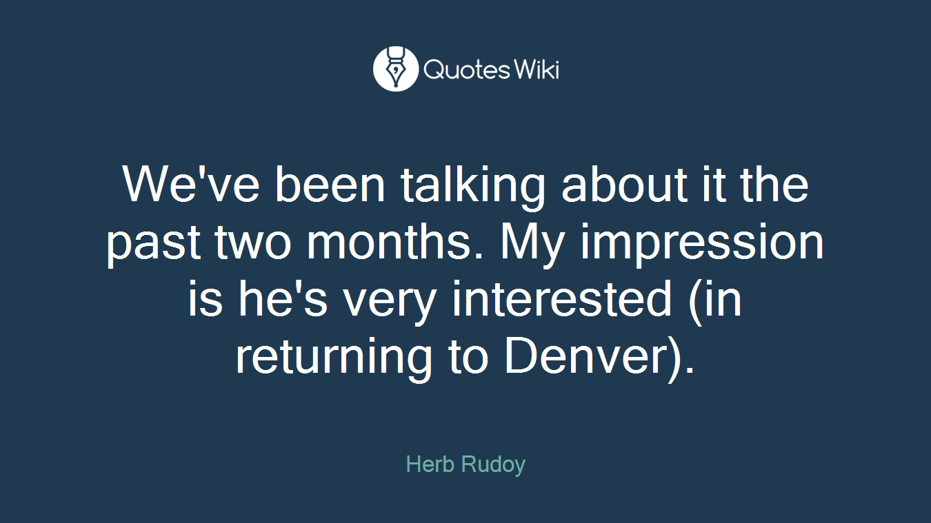 We've been talking about it the past two months. My impression is he's very interested (in returning to Denver).