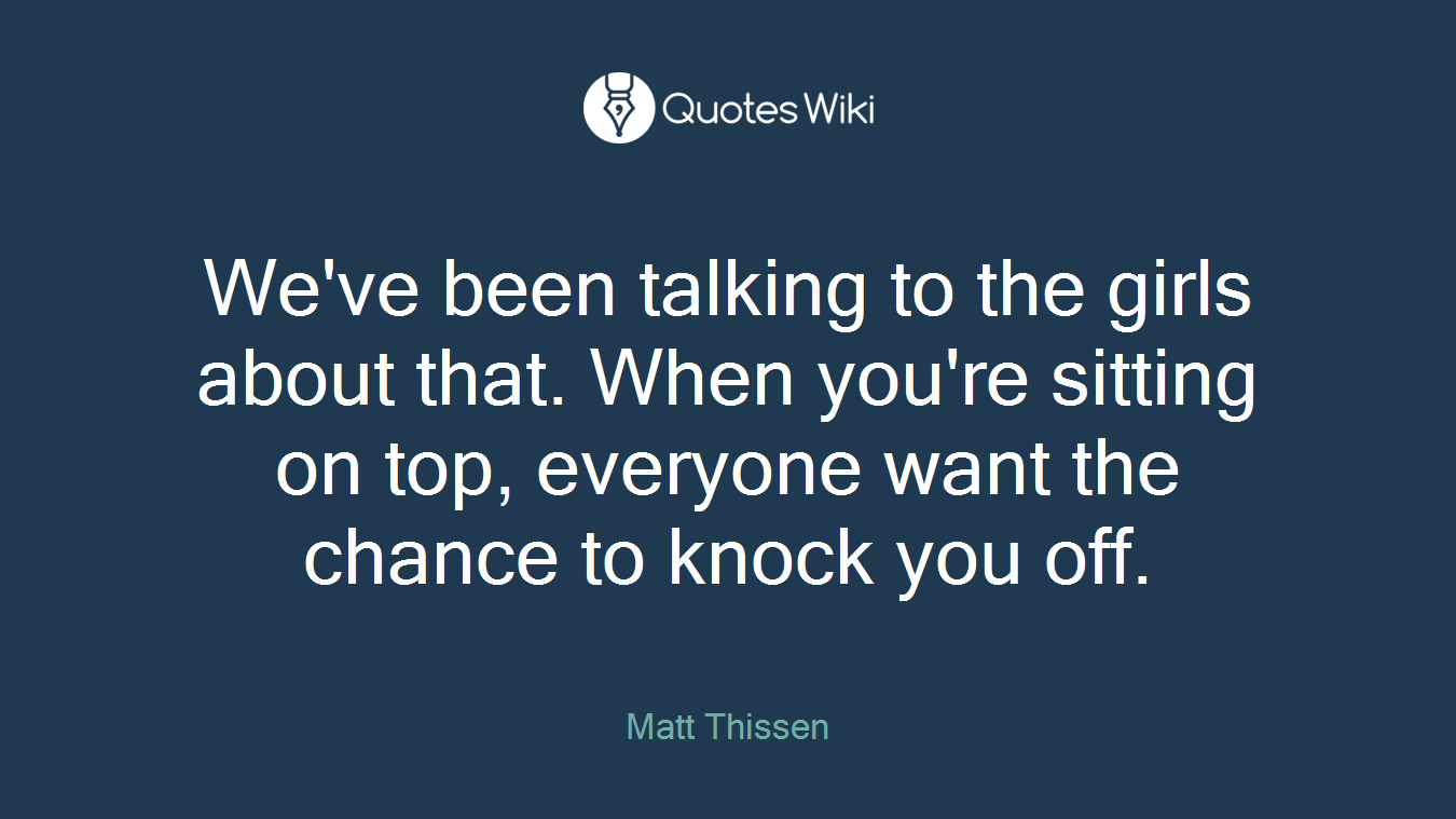 We've been talking to the girls about that. When you're sitting on top, everyone want the chance to knock you off.