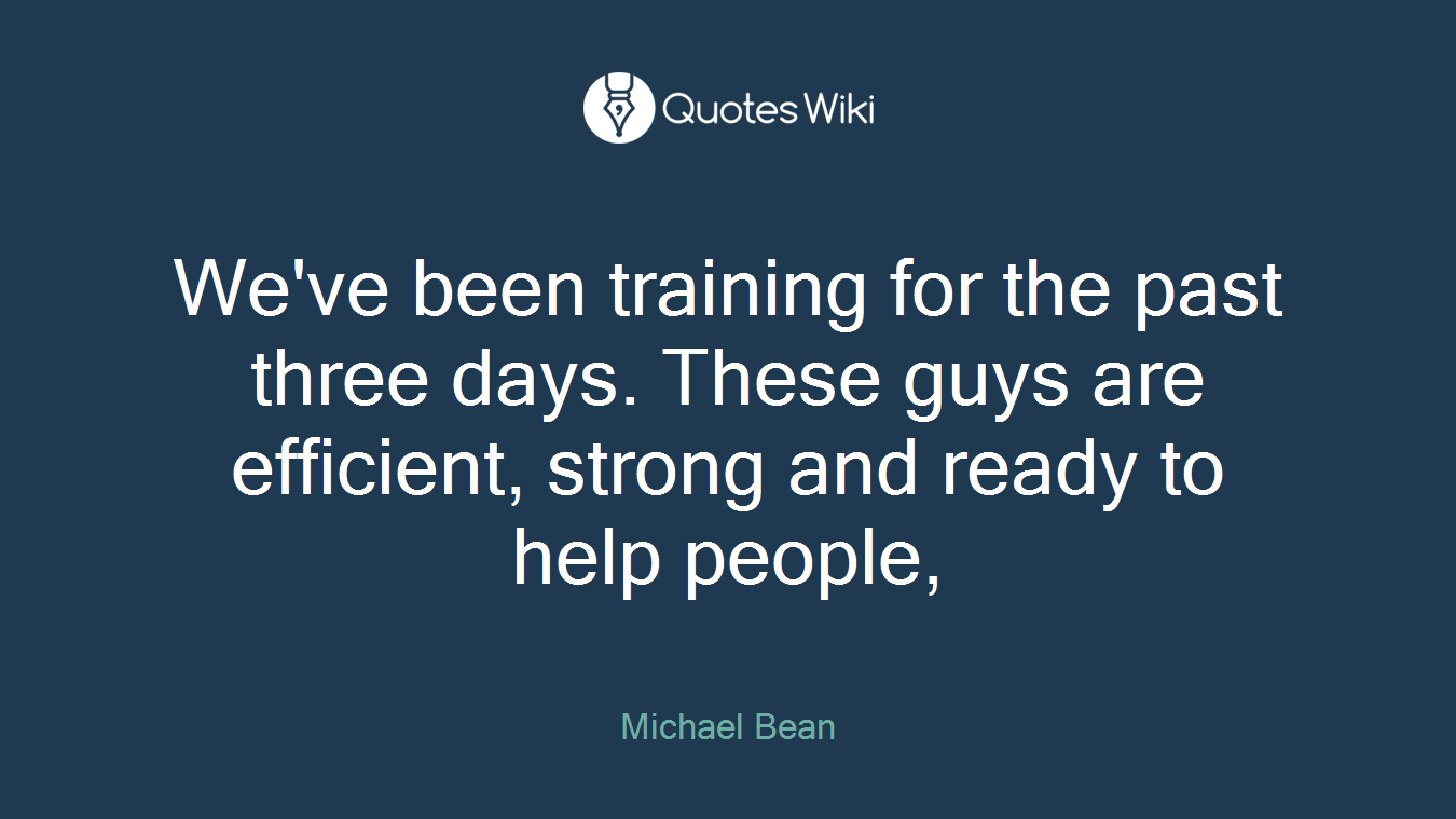We've been training for the past three days. These guys are efficient, strong and ready to help people,