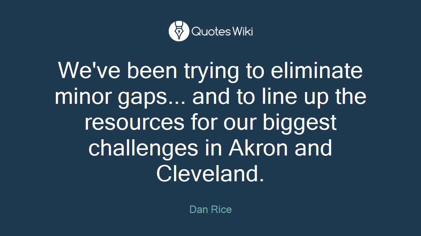 We've been trying to eliminate minor gaps... and to line up the resources for our biggest challenges in Akron and Cleveland.
