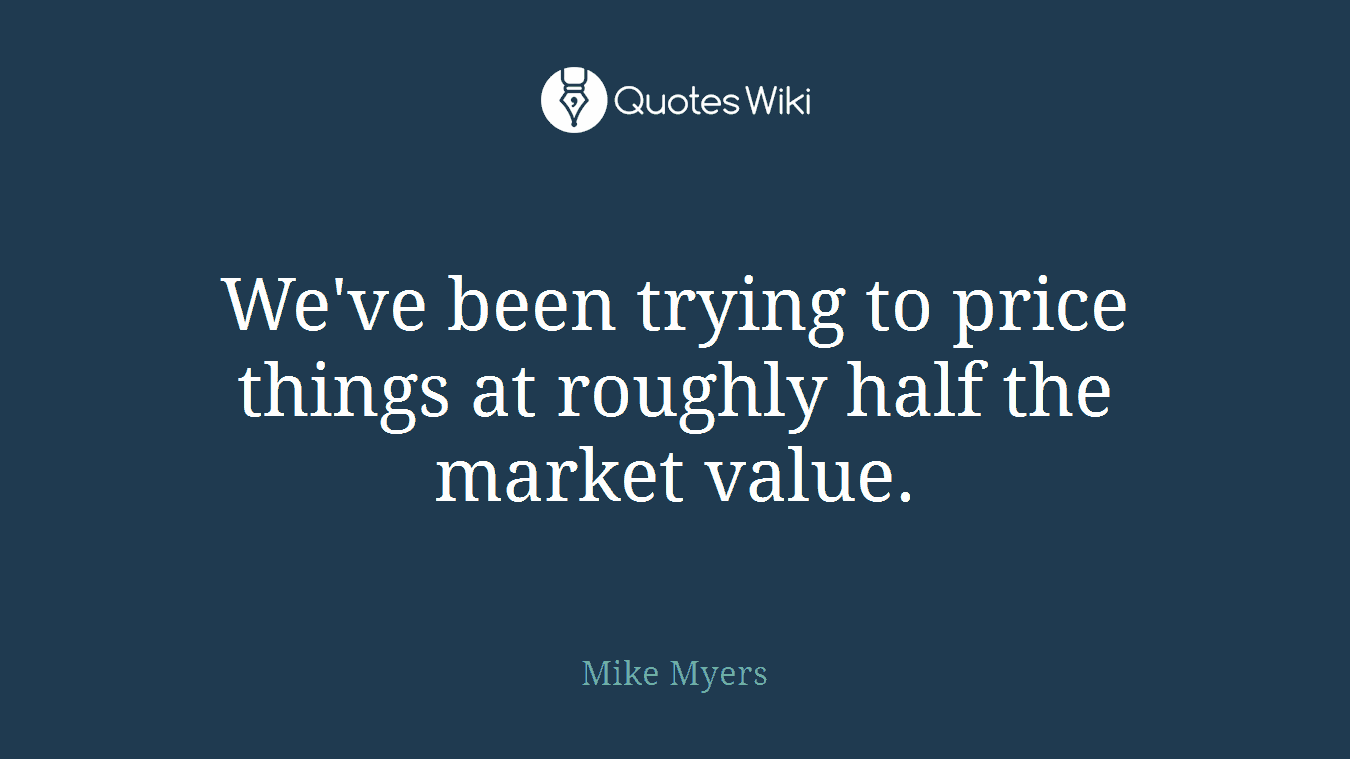 We've been trying to price things at roughly half the market value.