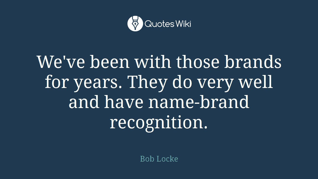 We've been with those brands for years. They do very well and have name-brand recognition.