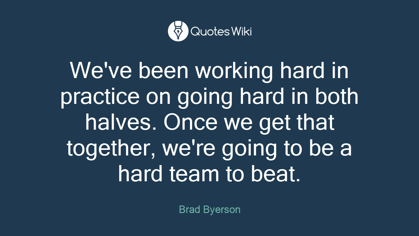 We've been working hard in practice on going hard in both halves. Once we get that together, we're going to be a hard team to beat.