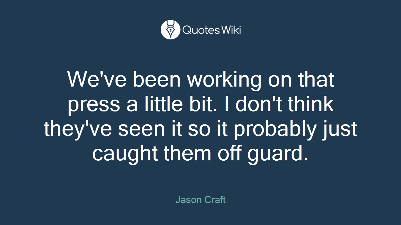 We've been working on that press a little bit. I don't think they've seen it so it probably just caught them off guard.