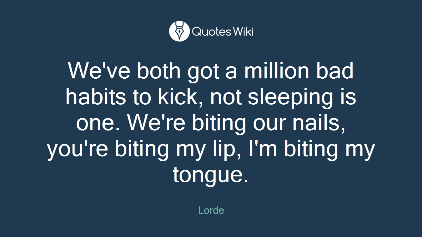 We've both got a million bad habits to kick, not sleeping is one. We're biting our nails, you're biting my lip, I'm biting my tongue.