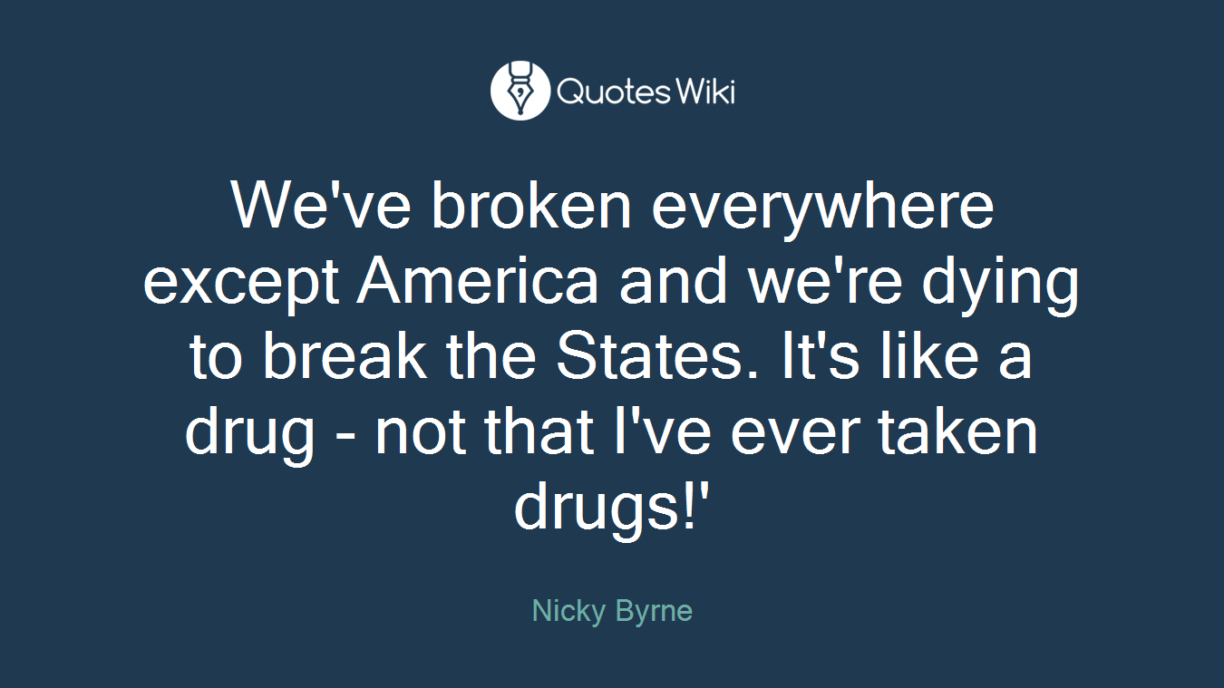 We've broken everywhere except America and we're dying to break the States. It's like a drug - not that I've ever taken drugs!'