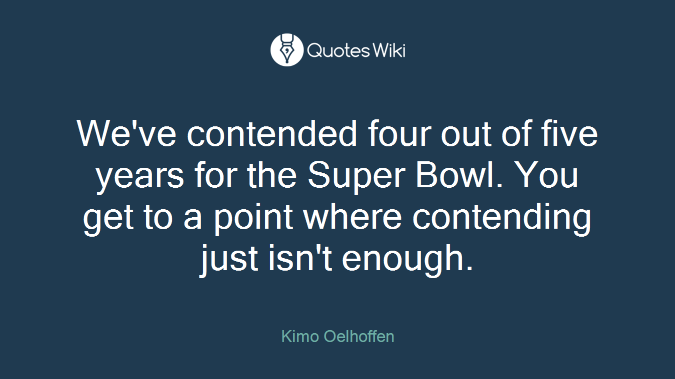 We've contended four out of five years for the Super Bowl. You get to a point where contending just isn't enough.