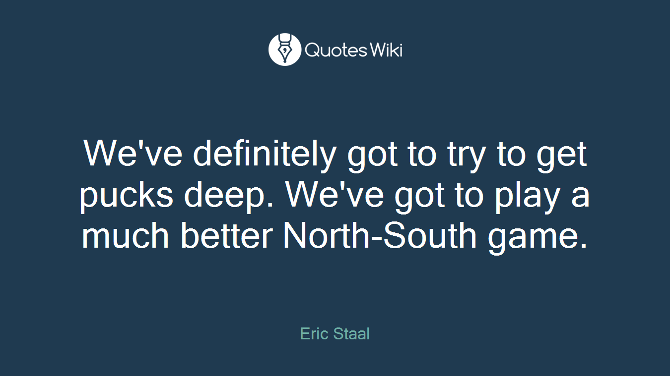 We've definitely got to try to get pucks deep. We've got to play a much better North-South game.