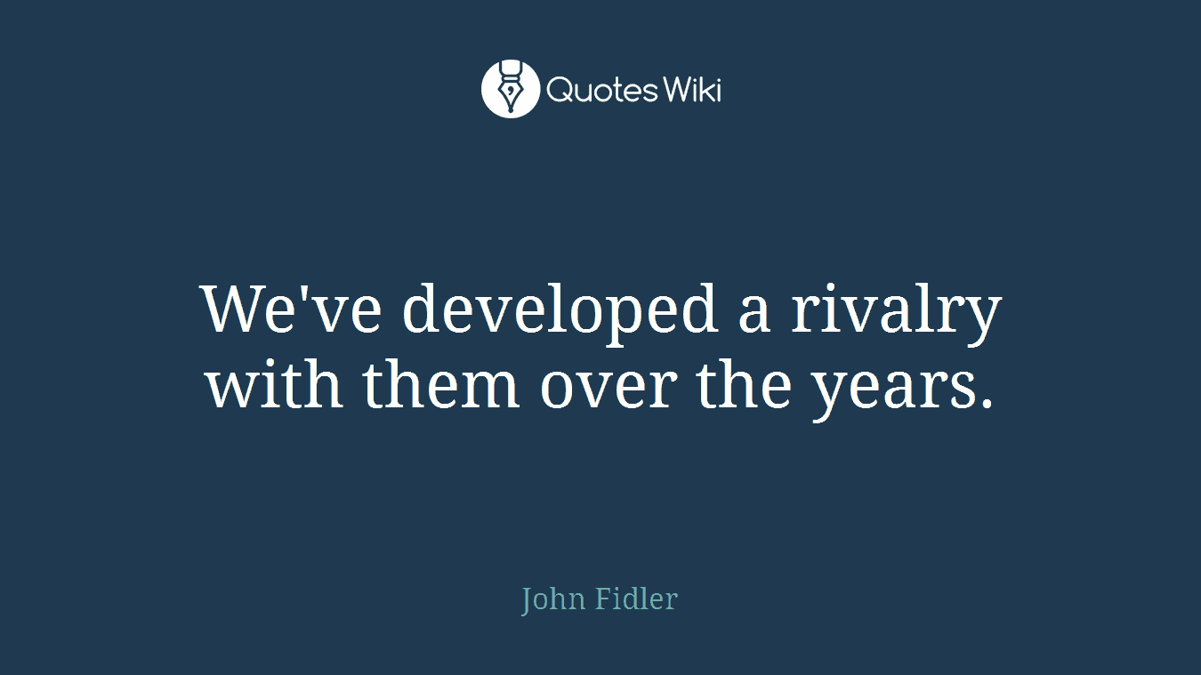 We've developed a rivalry with them over the years.