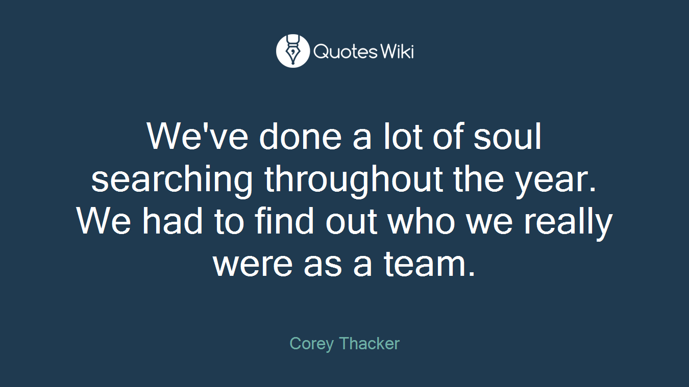 We've done a lot of soul searching throughout the year. We had to find out who we really were as a team.