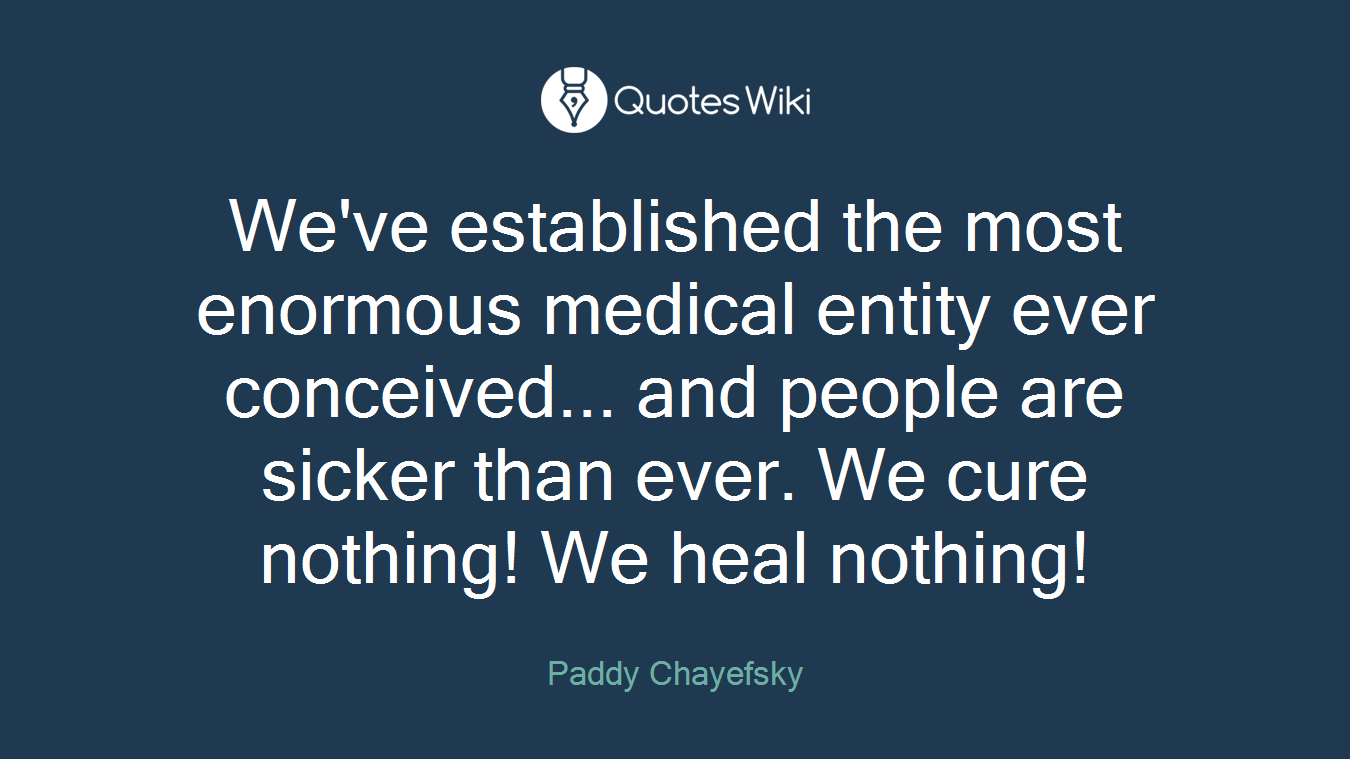 We've established the most enormous medical entity ever conceived... and people are sicker than ever. We cure nothing! We heal nothing!
