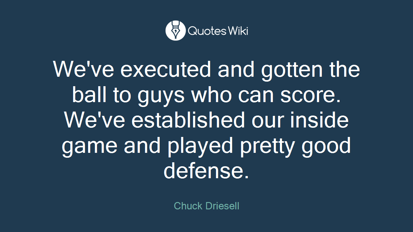 We've executed and gotten the ball to guys who can score. We've established our inside game and played pretty good defense.