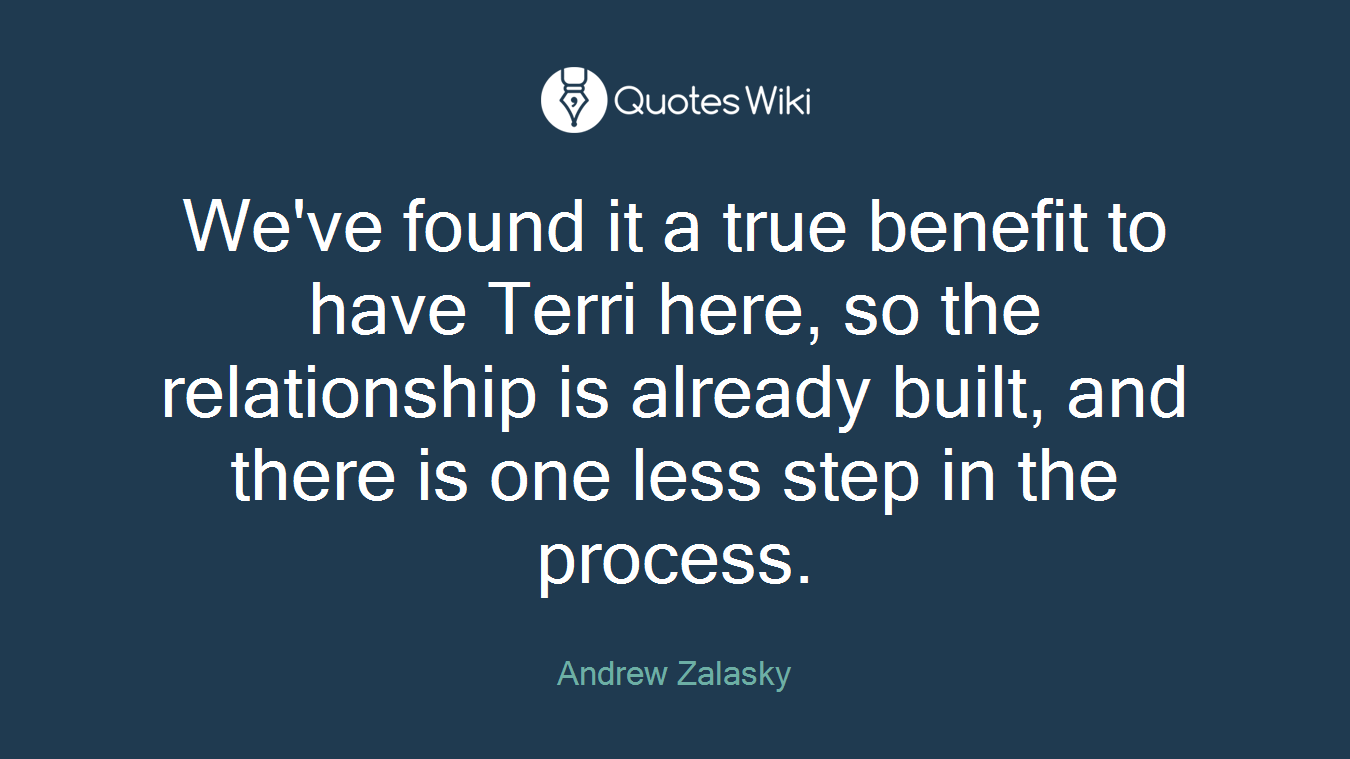 We've found it a true benefit to have Terri here, so the relationship is already built, and there is one less step in the process.