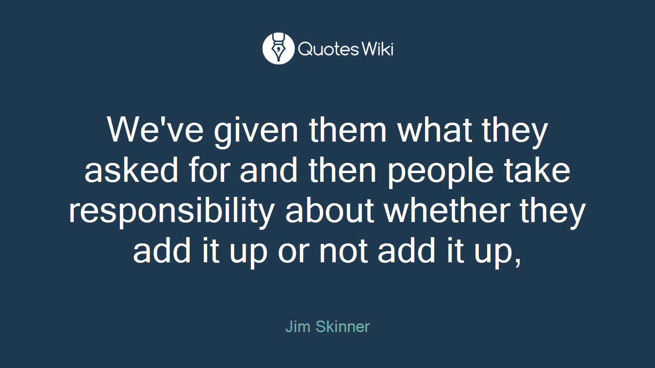 We've given them what they asked for and then people take responsibility about whether they add it up or not add it up,