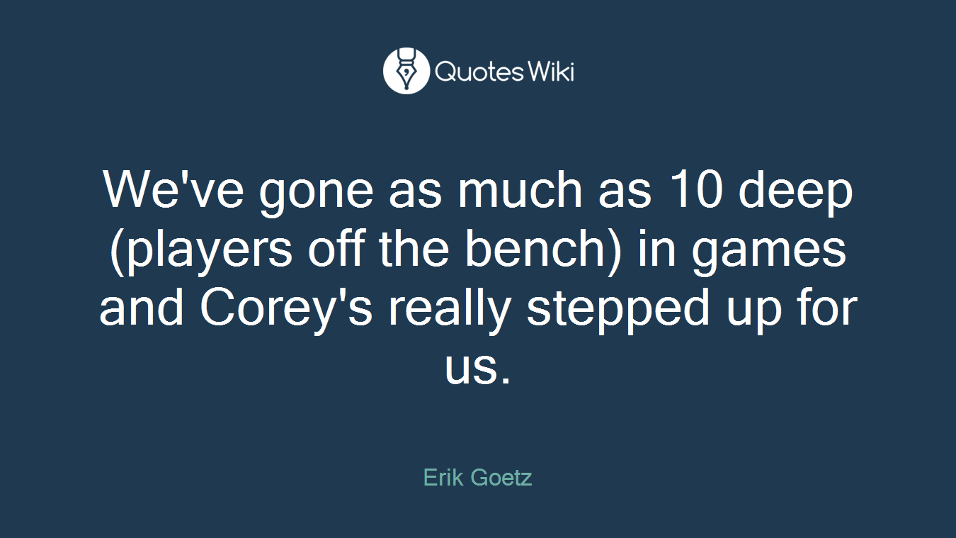 We've gone as much as 10 deep (players off the bench) in games and Corey's really stepped up for us.