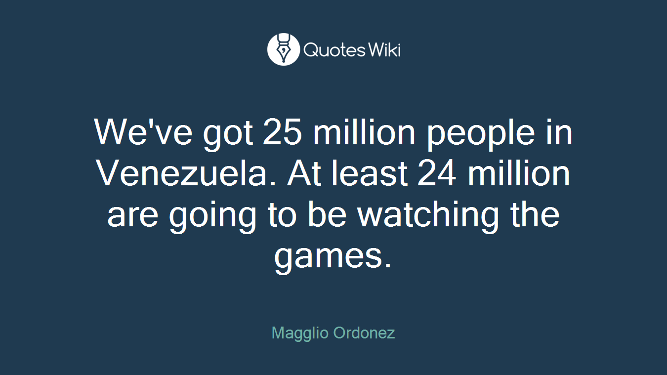 We've got 25 million people in Venezuela. At least 24 million are going to be watching the games.