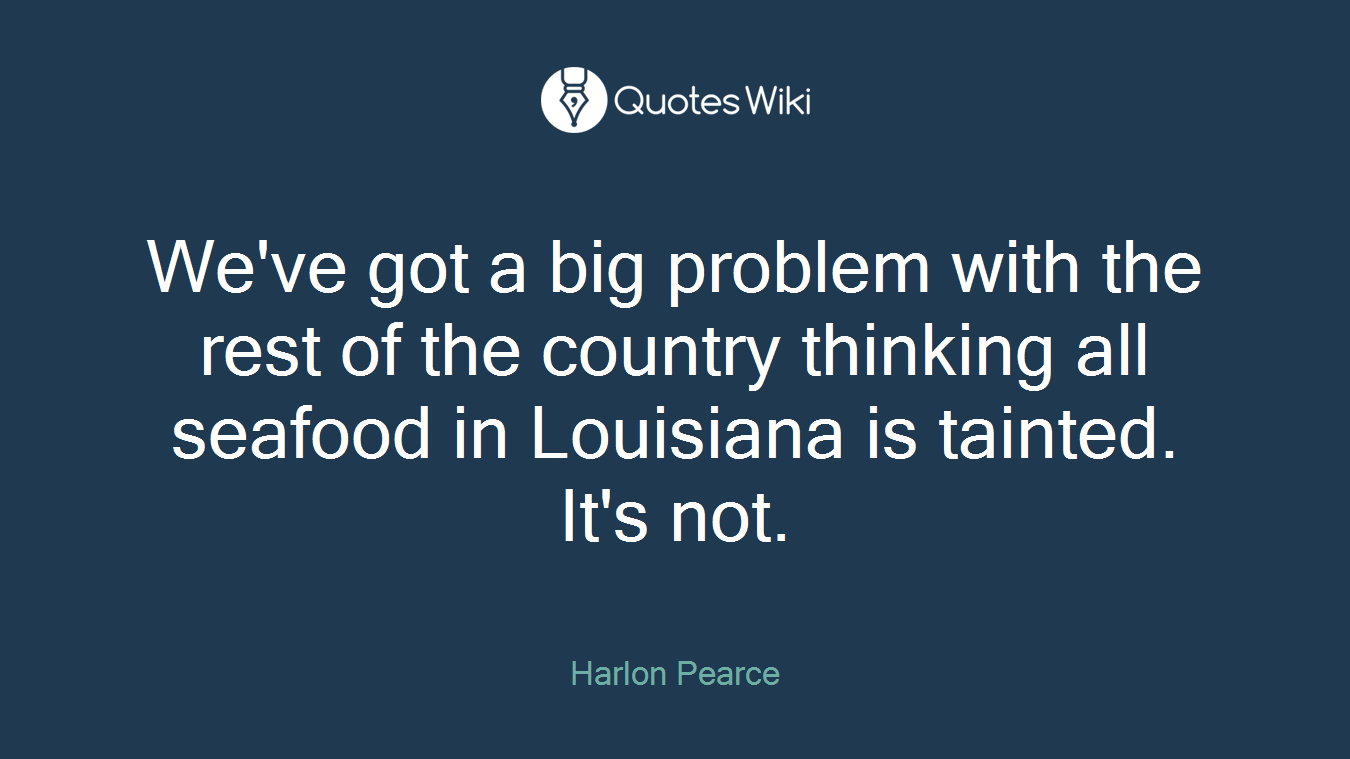 We've got a big problem with the rest of the country thinking all seafood in Louisiana is tainted. It's not.