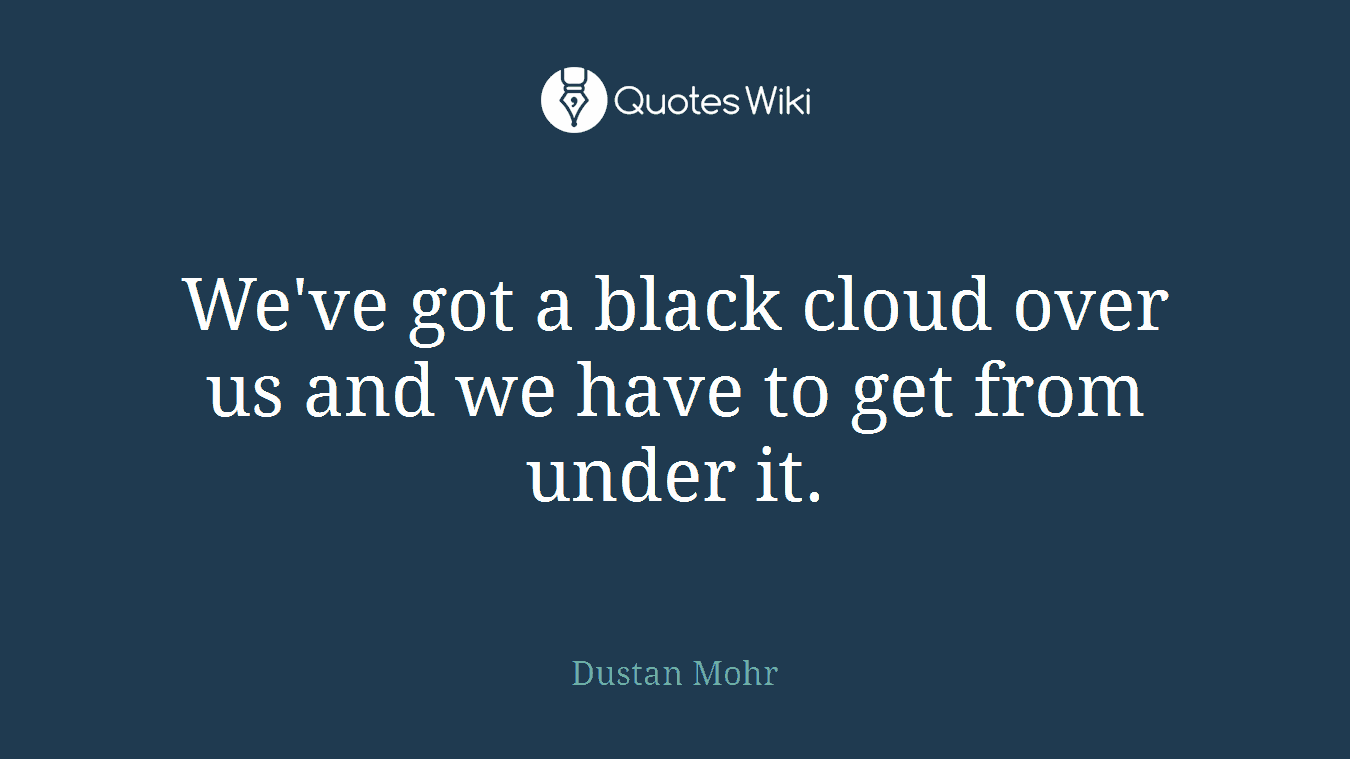 We've got a black cloud over us and we have to get from under it.