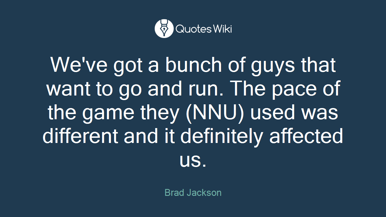 We've got a bunch of guys that want to go and run. The pace of the game they (NNU) used was different and it definitely affected us.