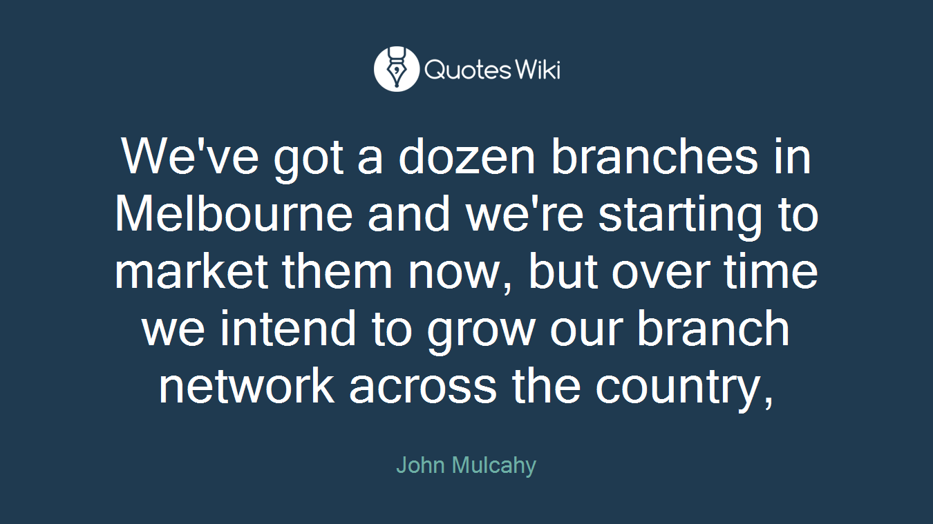 We've got a dozen branches in Melbourne and we're starting to market them now, but over time we intend to grow our branch network across the country,
