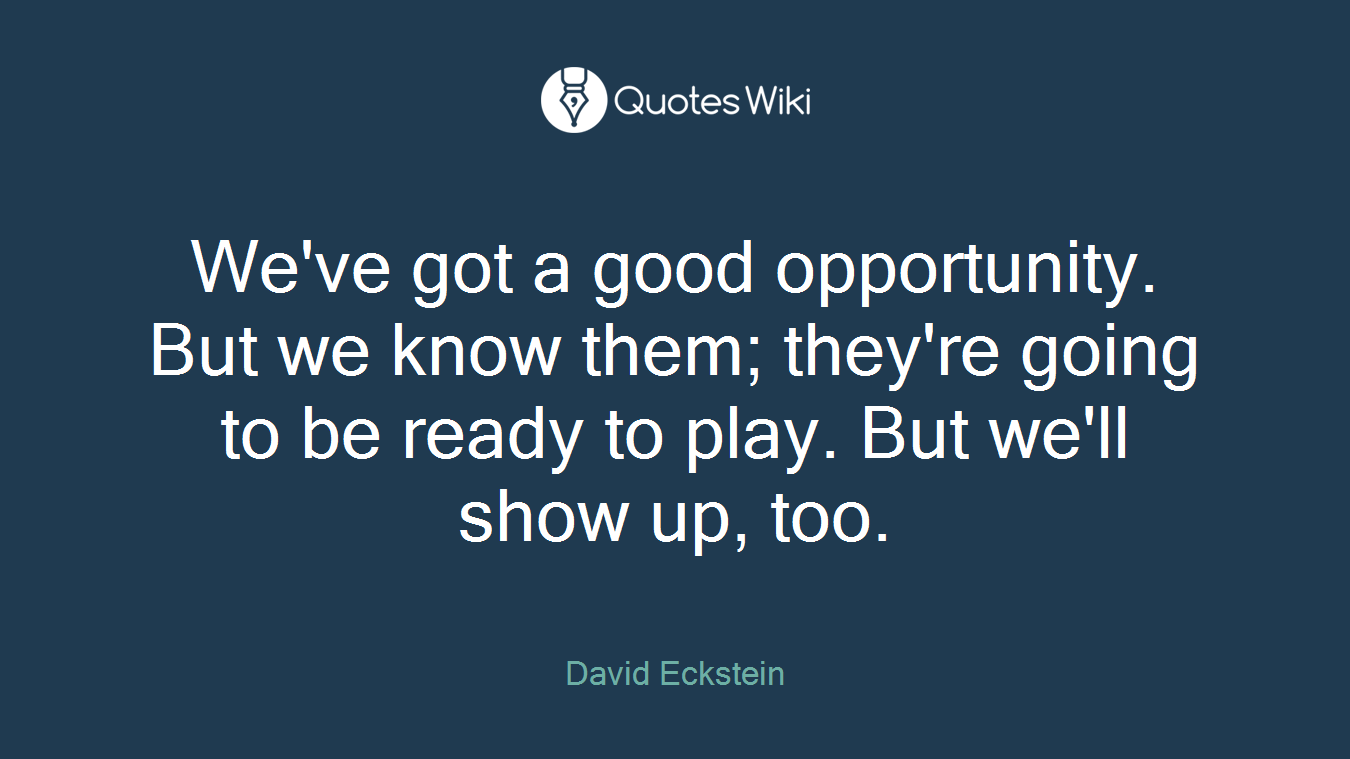 We've got a good opportunity. But we know them; they're going to be ready to play. But we'll show up, too.