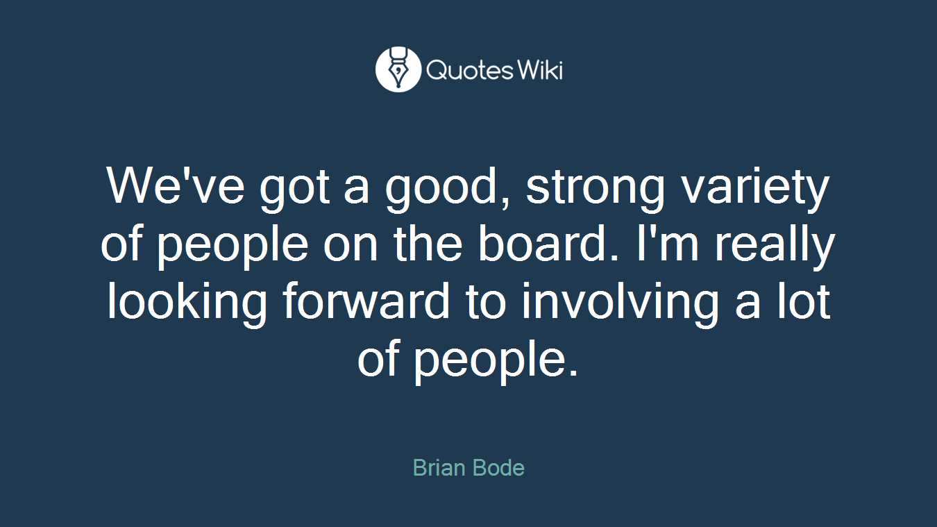 We've got a good, strong variety of people on the board. I'm really looking forward to involving a lot of people.