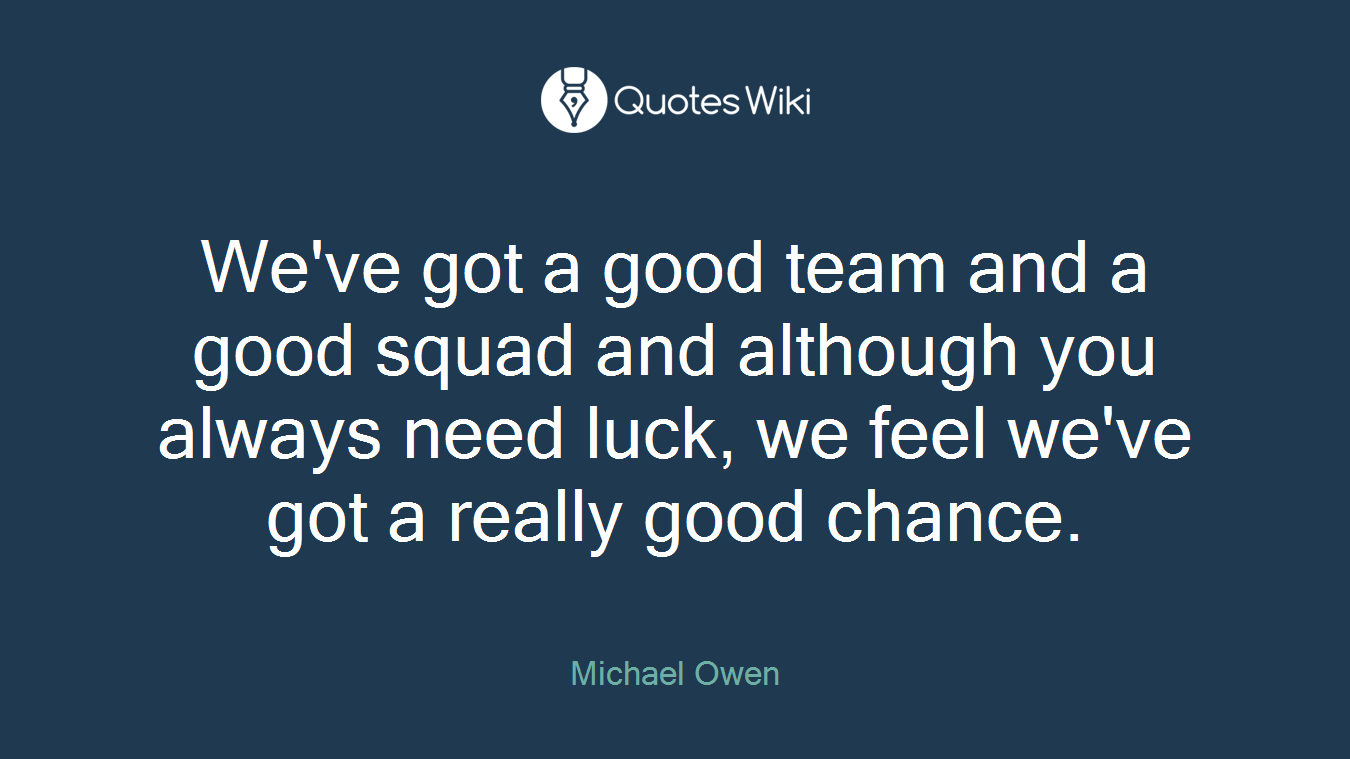 We've got a good team and a good squad and although you always need luck, we feel we've got a really good chance.