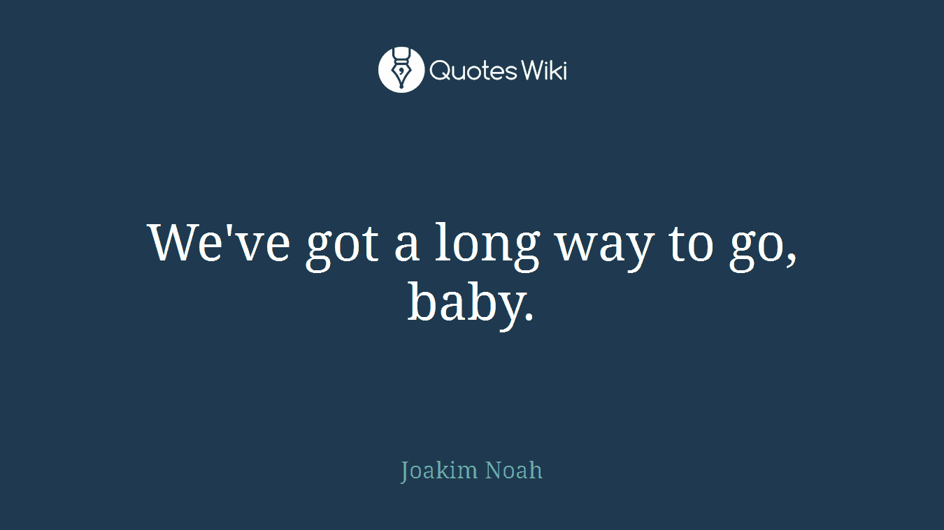 We've got a long way to go, baby.